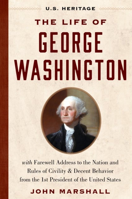 The Life of George Washington (U.S. Heritage) - with Farewell Address to the Nation, Rules of Civility and Decent Behavior and Other Writings from the 1st President of the United States
