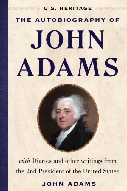 The Autobiography of John Adams (U.S. Heritage) - with Diaries and Other Writings from the 2nd President of the United States