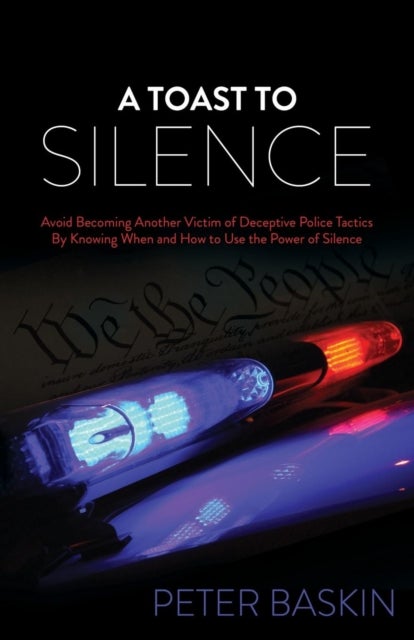 A Toast to Silence - Avoid Becoming Another Victim of Deceptive Police Tactics By Knowing When and How to Use the Power of Silence