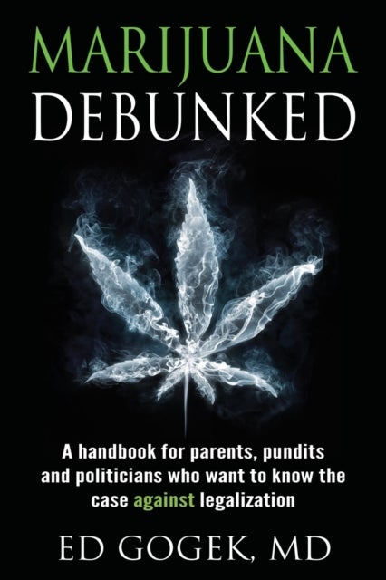 Marijuana Debunked - A handbook for parents, pundits and politicians who want to know the case against legalization