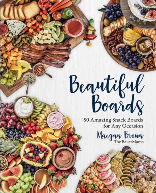 Beautiful Boards - 50 Amazing Snack Boards for Any Occasion