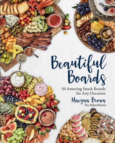 Beautiful Boards - 50 Amazing Snack Boards for Any Occasion