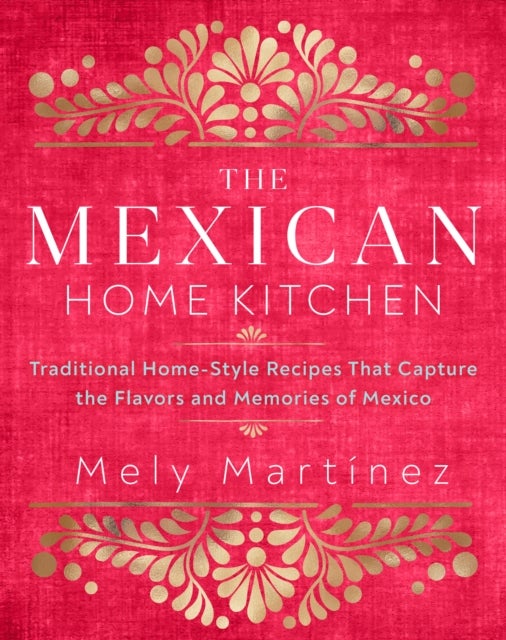 The Mexican Home Kitchen - Traditional Home-Style Recipes That Capture the Flavors and Memories of Mexico