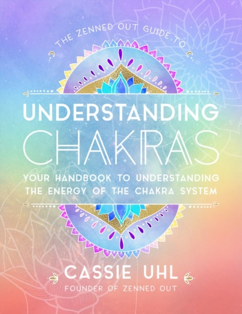 The Zenned Out Guide to Understanding Chakras - Your Handbook to Understanding The Energy of The Chakra System