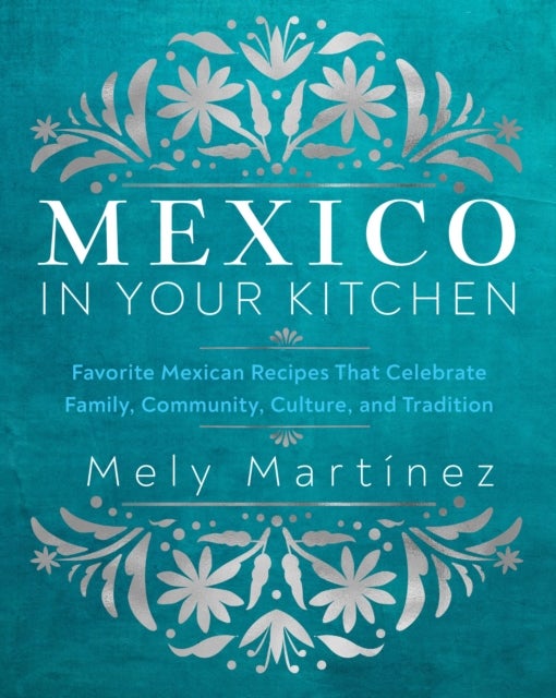 Mexico in Your Kitchen - Favorite Mexican Recipes That Celebrate Family, Community, Culture, and Tradition