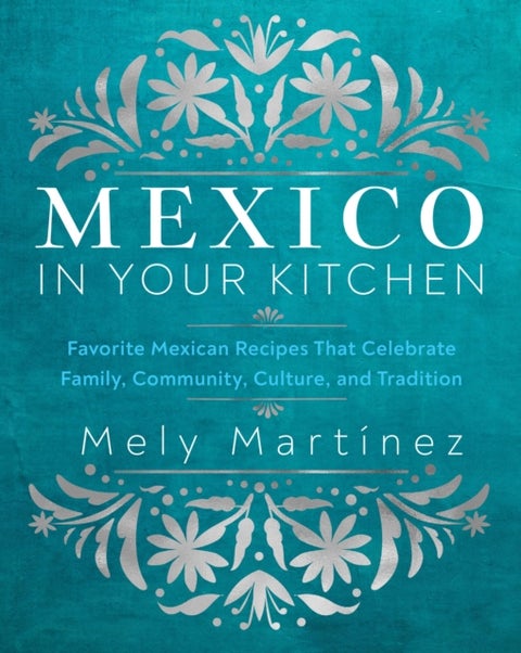 Mexico in Your Kitchen - Favorite Mexican Recipes That Celebrate Family, Community, Culture, and Tradition