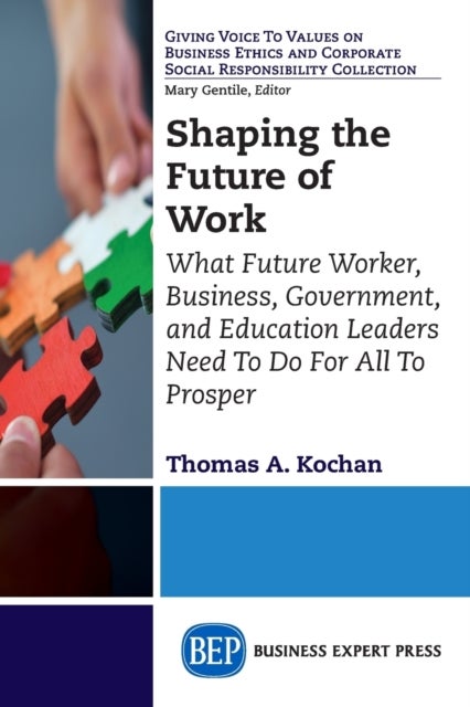 Shaping the Future of Work - What Future Worker, Business, Government, and Education Leaders Need to Do for All to Prosper
