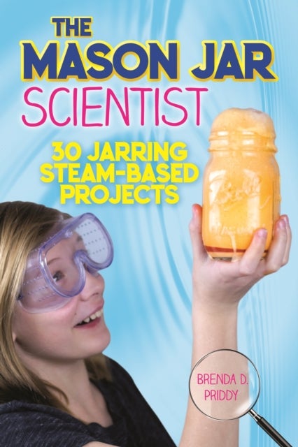 The Mason Jar Scientist - 30 Jarring STEAM-Based Projects