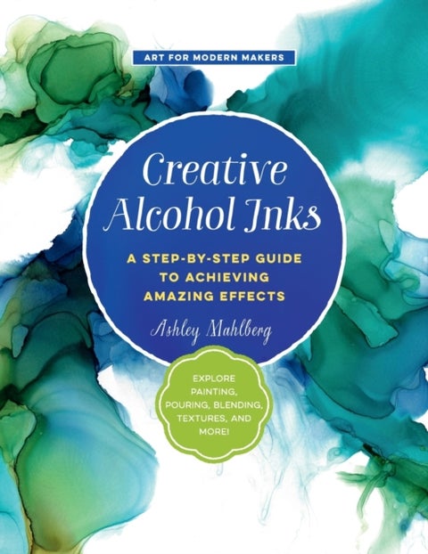 Creative Alcohol Inks - A Step-by-Step Guide to Achieving Amazing Effects--Explore Painting, Pouring, Blending, Textures, and More!