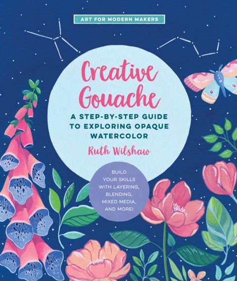 Creative Gouache - A Step-by-Step Guide to Exploring Opaque Watercolor - Build Your Skills with Layering, Blending, Mixed Media, and More!