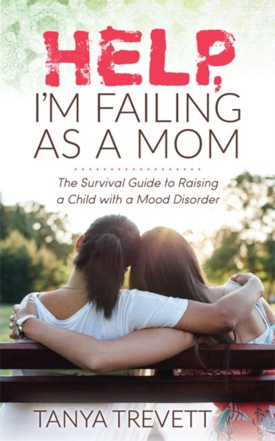 Help, I¿m Failing as a Mom - The Survival Guide to Raising a Child with a Mood Disorder