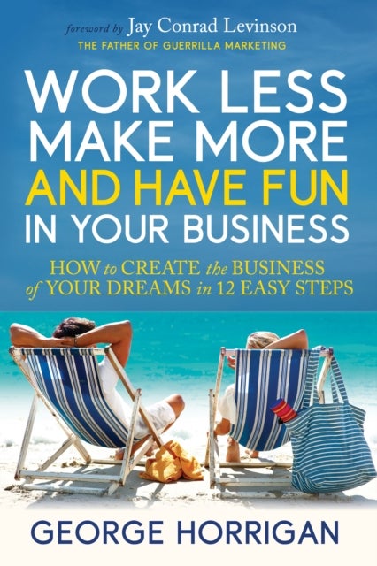Work Less, Make More, and Have Fun in Your Busines - How to Create the Business of Your Dreams in 12 Easy Steps