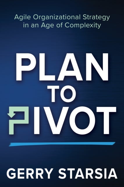 Plan to Pivot - Agile Organizational Strategy in an Age of Complexity