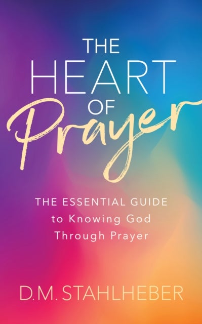 The Heart of Prayer - The Essential Guide to Knowing God Through Prayer
