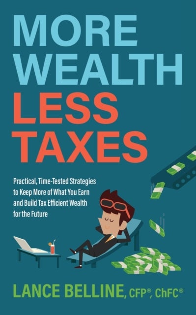 More Wealth, Less Taxes - Practical, Time-Tested Strategies toKeepMore of What Your Earn and Build Tax Efficient Wealth for the Future