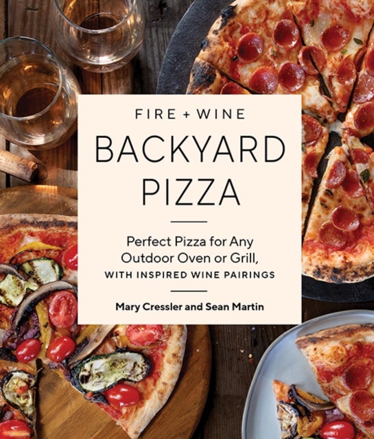 Fire + Wine Backyard Pizza - Perfect Pizza for Any Outdoor Oven or Grill, with Inspired Wine Pairings