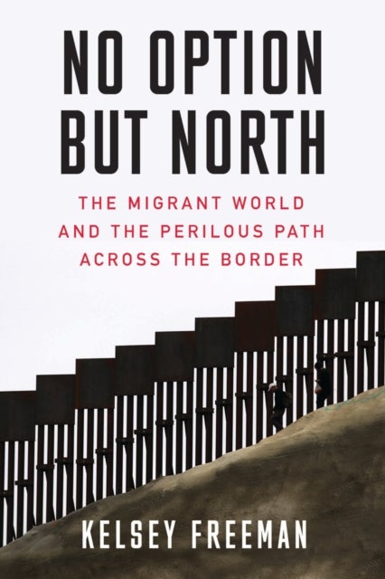No Option But North - The Migrant World and the Perilous Path Across the Border
