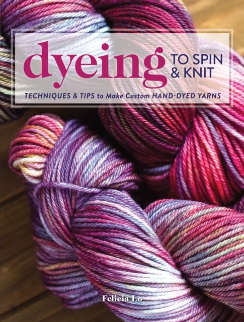 Dyeing to Spin & Knit - Techniques & Tips to Make Custom Hand-Dyed Yarns
