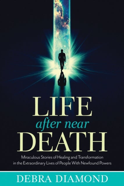 Life After Near Death - Miraculous Stories of Healing and Transformation in the Extraordinary Lives of People with Newfound Powers