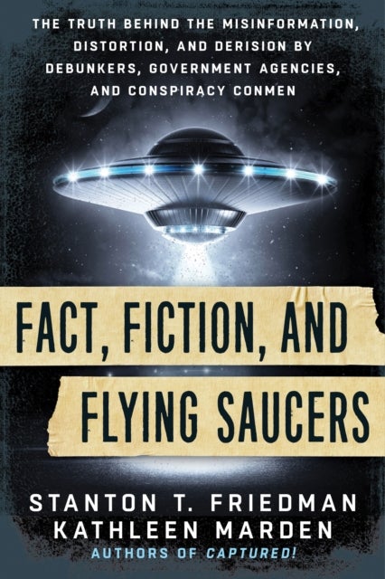 Fact, Fiction, and Flying Saucers - The Truth Behind the Misinformation, Distortion, and Derision by Debunkers, Government Agencies, and Conspiracy Conmen