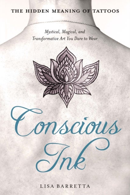 Conscious Ink: the Hidden Meaning of Tattoos - Mystical, Magical, and Transformative Art You Dare to Wear