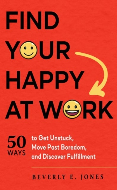Find Your Happy at Work - 50 Ways to Get Unstuck, Move Past Boredom, and Discover Fulfillment