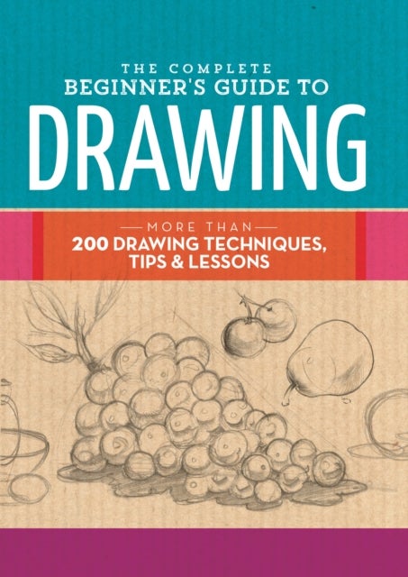 The Complete Beginner's Guide to Drawing - More than 200 drawing techniques, tips & lessons