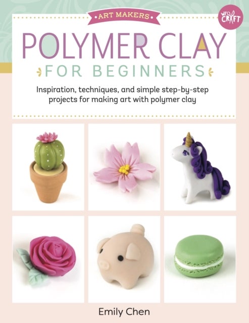 Polymer Clay for Beginners - Inspiration, techniques, and simple step-by-step projects for making art with polymer clay