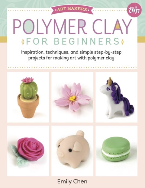 Polymer Clay for Beginners - Inspiration, techniques, and simple step-by-step projects for making art with polymer clay