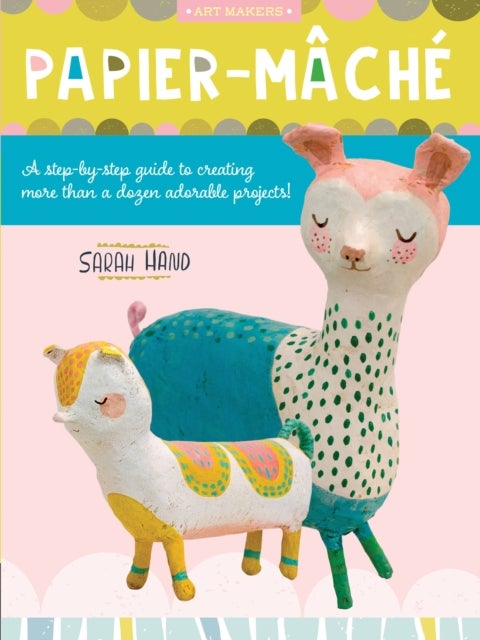 Papier Mache - A step-by-step guide to creating more than a dozen adorable projects!