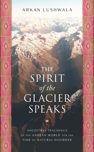The Spirit of the Glacier Speaks - Ancestral Teachings of the Andean World for the Time of Natural Disorder
