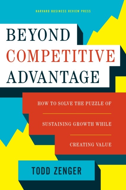 Beyond Competitive Advantage - How to Solve the Puzzle of Sustaining Growth While Creating Value