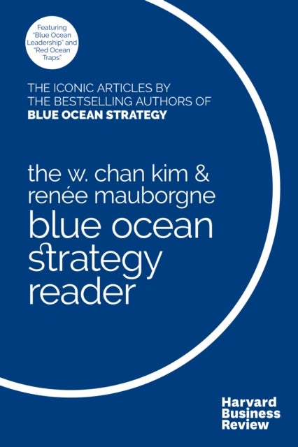 The W. Chan Kim and Renee Mauborgne Blue Ocean Strategy Reader - The iconic articles by bestselling authors W. Chan Kim and Renee Mauborgne