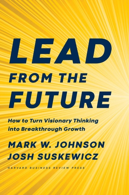 Lead from the Future - How to Turn Visionary Thinking Into Breakthrough Growth