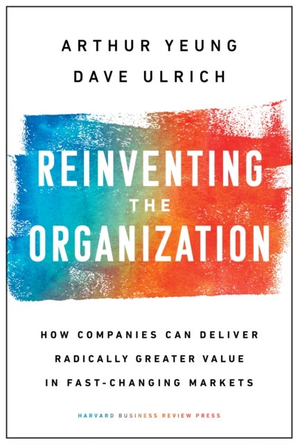 Reinventing the Organization - How Companies Can Deliver Radically Greater Value in Fast-Changing Markets