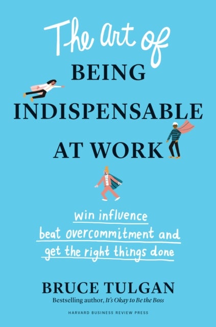 The Art of Being Indispensable at Work - Win Influence, Beat Overcommitment, and Get the Right Things Done