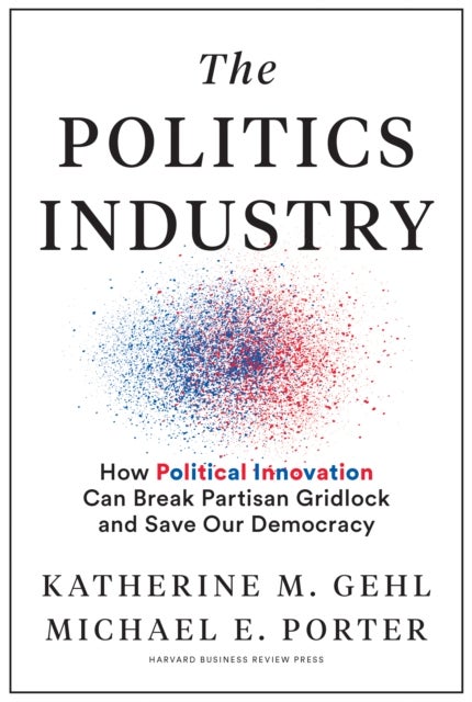 The Politics Industry - How Political Innovation Can Break Partisan Gridlock and Save Our Democracy