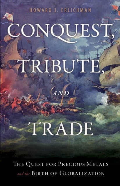 Conquest, Tribute, and Trade - The Quest for Precious Metals and the Birth of Globalization