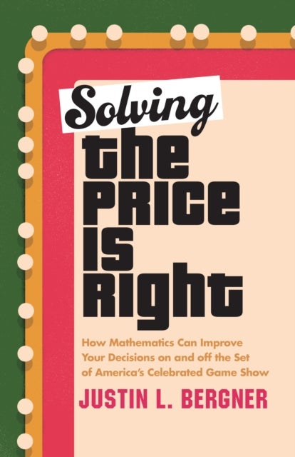 Solving The Price Is Right - How Mathematics Can Improve Your Decisions on and off the Set of America's Celebrated Game Show