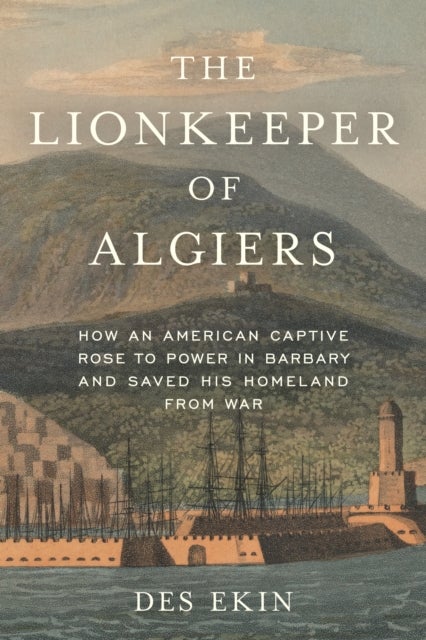 The Lionkeeper of Algiers - How an American Captive Rose to Power in Barbary and Saved His Homeland from War