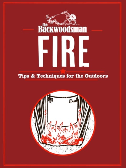 The Backwoodsman: Fire - Tips & Techniques for the Outdoors