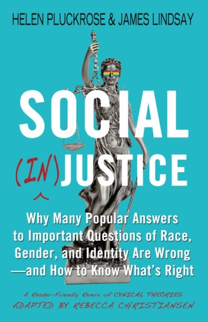 Social (In)justice - Why Many Popular Answers to Important Questions of Race, Gender, and Identity Are Wrong--and How to Know What's Right: A Reader-Friendly Remix of Cynical Theories