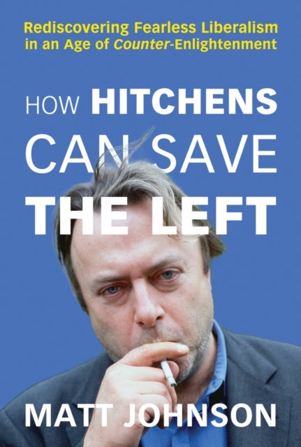 How Hitchens Can Save the Left - Rediscovering Fearless Liberalism in an Age of Counter-Enlightenment