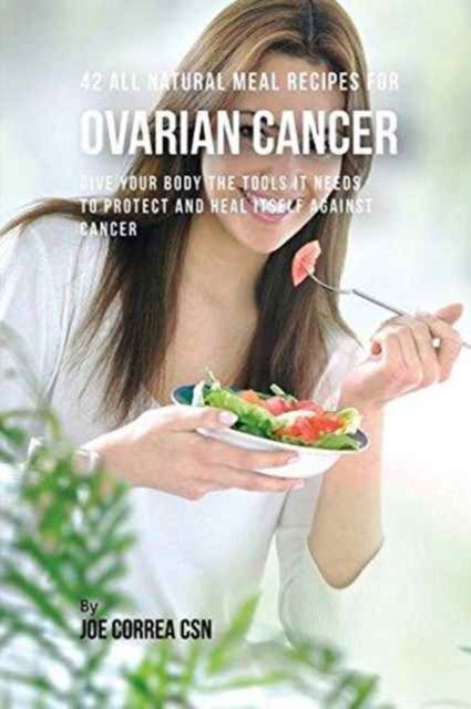 42 All Natural Meal Recipes for Ovarian Cancer - Give Your Body the Tools It Needs To Protect and Heal Itself against Cancer