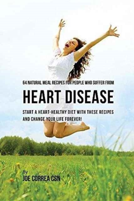 64 Natural Meal Recipes for People Who Suffer From Heart Disease - Start a Heart-Healthy Diet With These Recipes And Change Your Life Forever!