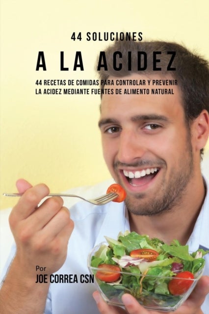 44 Soluciones A La Acidez - 44 Recetas De Comidas Para Controlar Y Prevenir La Acidez Mediante Fuentes De Alimento Natural