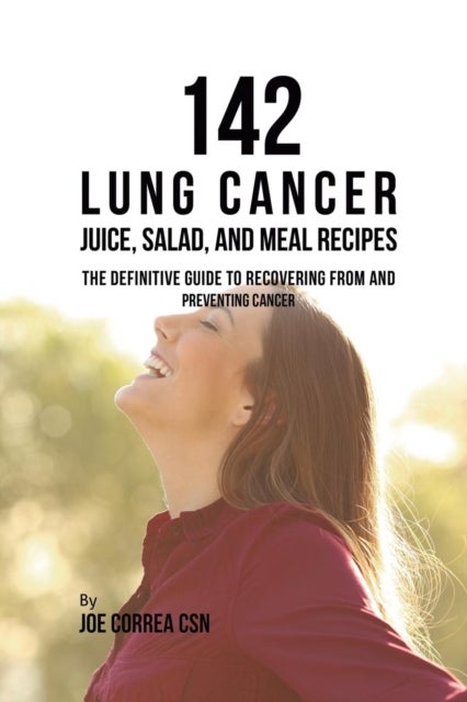 142 Lung Cancer Juice, Salad, and Meal Recipes - The Definitive Guide to Recovering from and Preventing Cancer