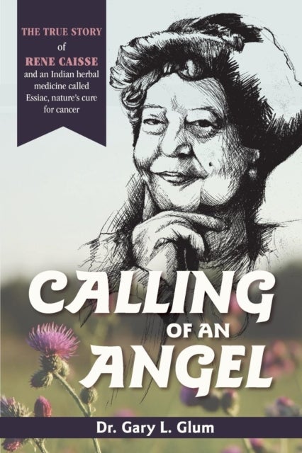 Calling of an Angel - The True Story of Rene Caisse and an Indian Herbal Medicine Called Essaic, Nature's Cure for Cancer