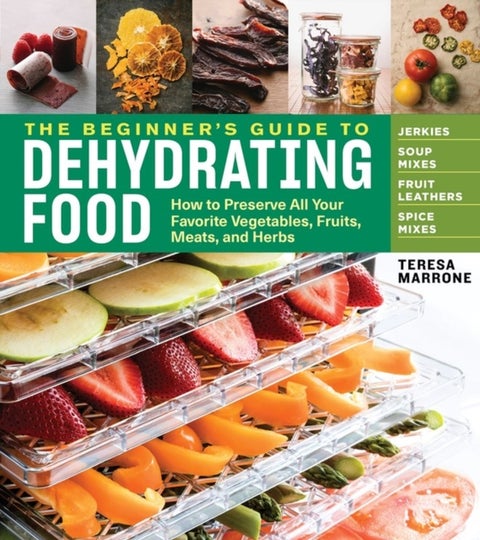 The Beginner's Guide to Dehydrating Food, 2nd Edition - How to Preserve All Your Favorite Vegetables, Fruits, Meats, and Herbs