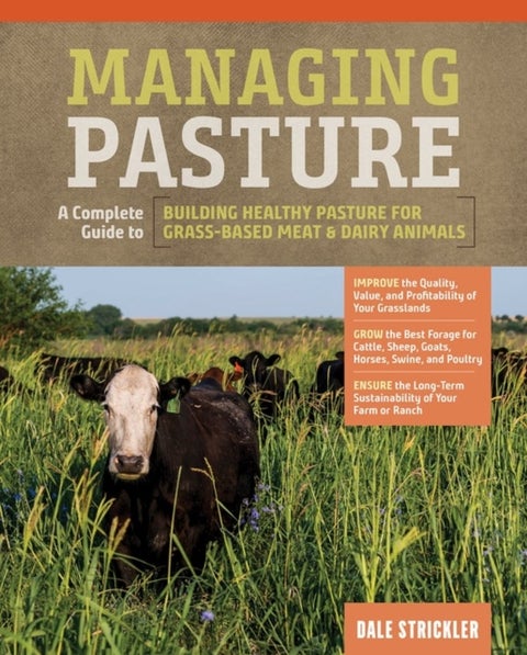 Managing Pasture: A Complete Guide to Building Healthy Pasture for Grass-Based Meat & Dairy Animals - A Complete Guide to Building Healthy Pasture for Grass-Based Meat & Dairy Animals